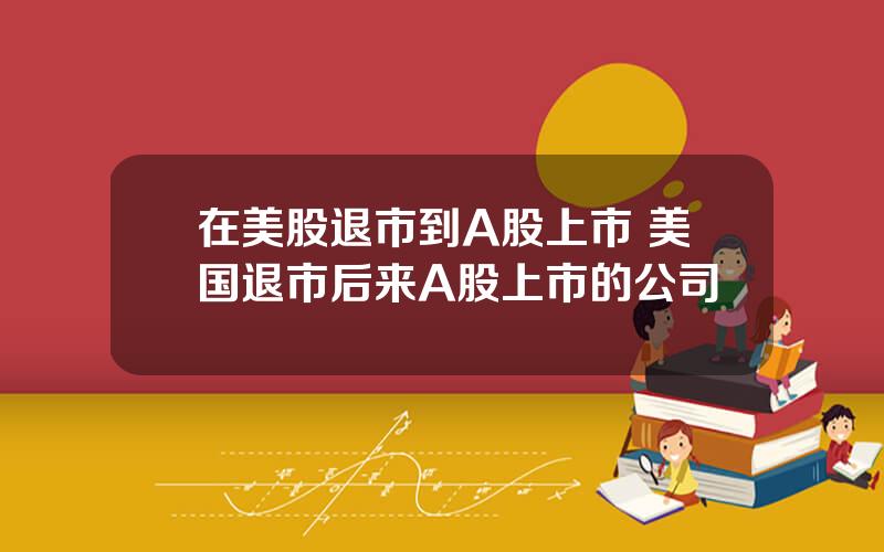 在美股退市到A股上市 美国退市后来A股上市的公司